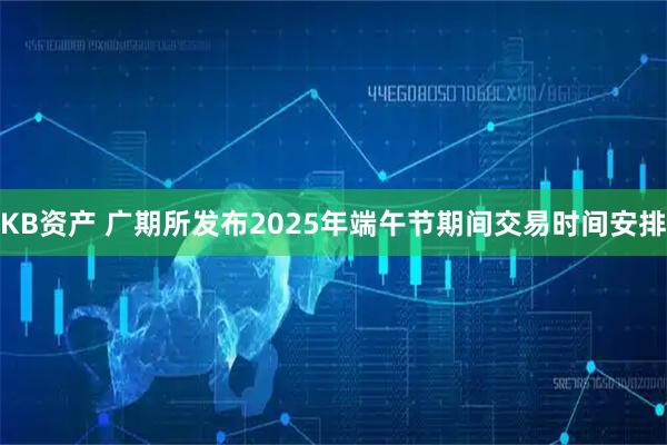 KB资产 广期所发布2025年端午节期间交易时间安排
