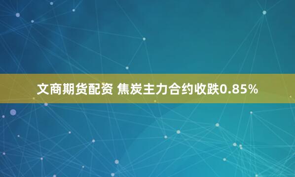 文商期货配资 焦炭主力合约收跌0.85%