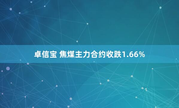 卓信宝 焦煤主力合约收跌1.66%