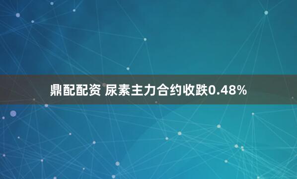 鼎配配资 尿素主力合约收跌0.48%