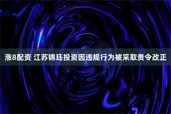 涨8配资 江苏锦珏投资因违规行为被采取责令改正