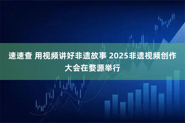 速速查 用视频讲好非遗故事 2025非遗视频创作大会在婺源举行