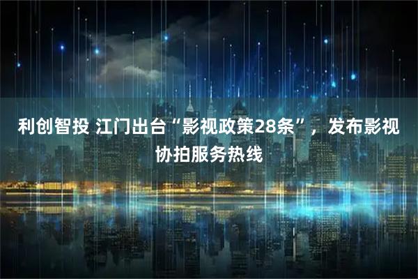 利创智投 江门出台“影视政策28条”，发布影视协拍服务热线