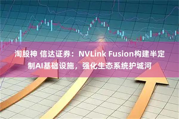 淘股神 信达证券：NVLink Fusion构建半定制AI基础设施，强化生态系统护城河