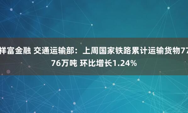 祥富金融 交通运输部：上周国家铁路累计运输货物7776万吨 环比增长1.24%