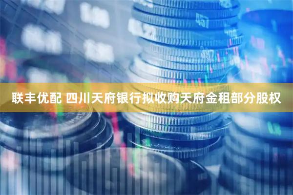 联丰优配 四川天府银行拟收购天府金租部分股权