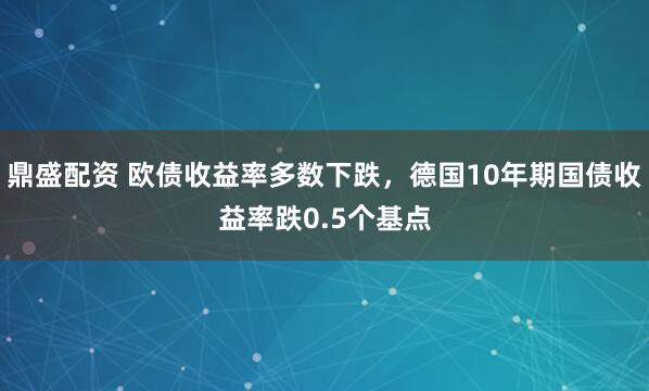 鼎盛配资 欧债收益率多数下跌，德国10年期国债收益率跌0.5个基点
