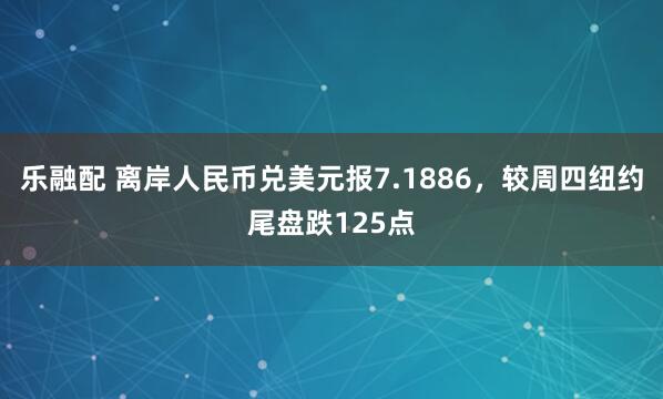 乐融配 离岸人民币兑美元报7.1886，较周四纽约尾盘跌125点
