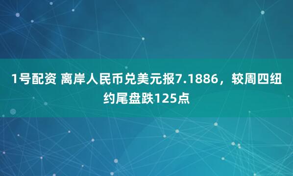 1号配资 离岸人民币兑美元报7.1886，较周四纽约尾盘跌125点