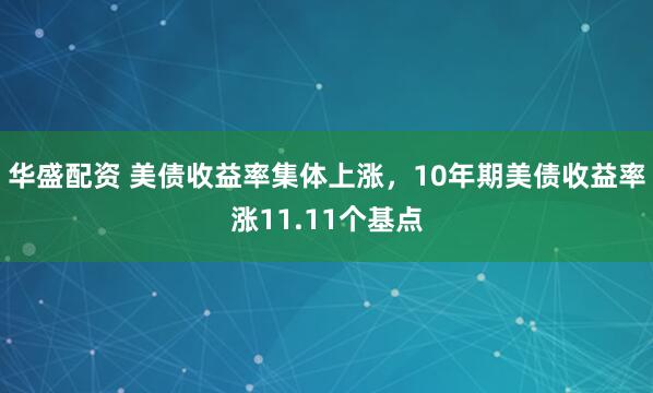 华盛配资 美债收益率集体上涨，10年期美债收益率涨11.11个基点