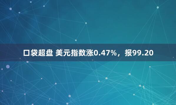 口袋超盘 美元指数涨0.47%，报99.20