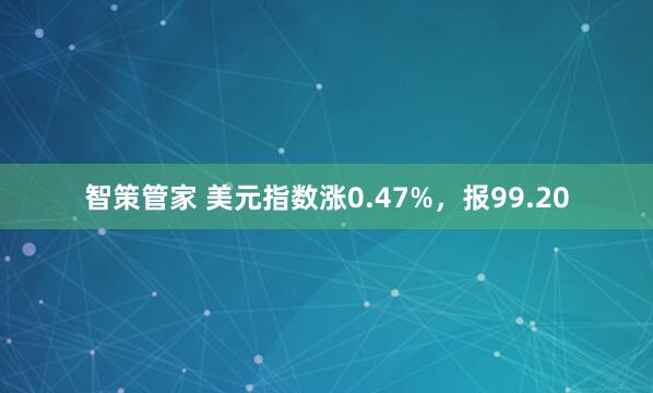 智策管家 美元指数涨0.47%，报99.20