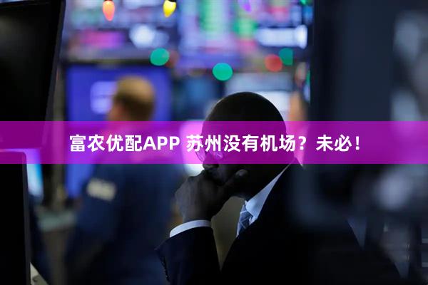 富农优配APP 苏州没有机场？未必！