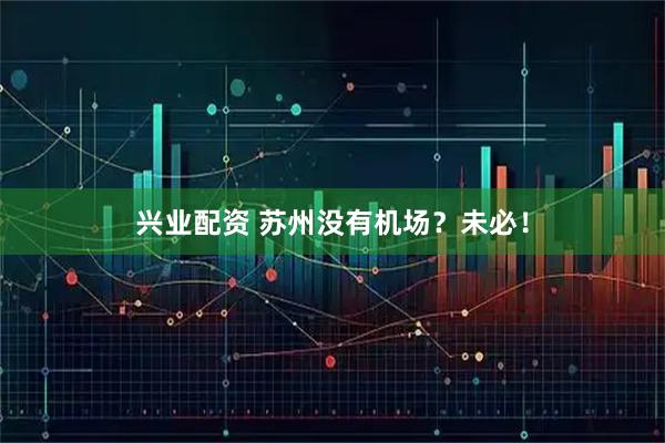 兴业配资 苏州没有机场？未必！