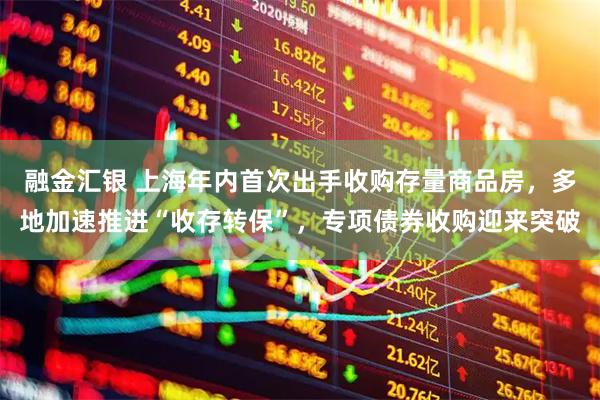 融金汇银 上海年内首次出手收购存量商品房，多地加速推进“收存转保”，专项债券收购迎来突破