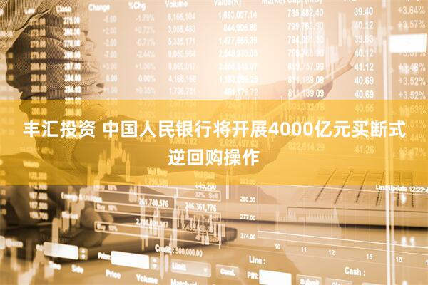 丰汇投资 中国人民银行将开展4000亿元买断式逆回购操作