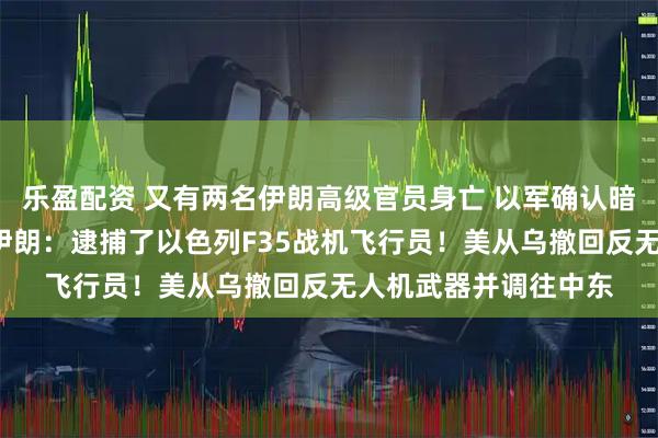 乐盈配资 又有两名伊朗高级官员身亡 以军确认暗杀9名伊朗科学家！伊朗：逮捕了以色列F35战机飞行员！美从乌撤回反无人机武器并调往中东