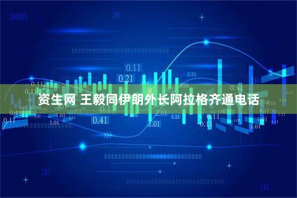 资生网 王毅同伊朗外长阿拉格齐通电话
