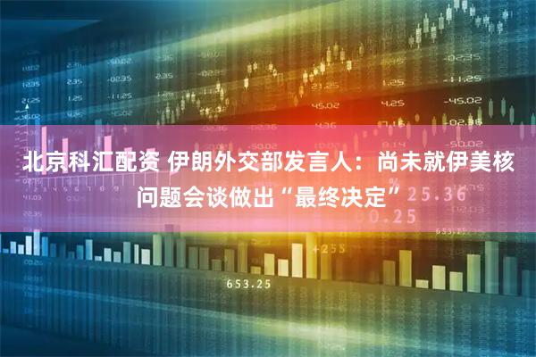 北京科汇配资 伊朗外交部发言人：尚未就伊美核问题会谈做出“最终决定”