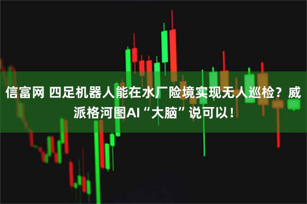 信富网 四足机器人能在水厂险境实现无人巡检？威派格河图AI“大脑”说可以！