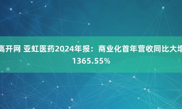 高开网 亚虹医药2024年报：商业化首年营收同比大增1365.55%