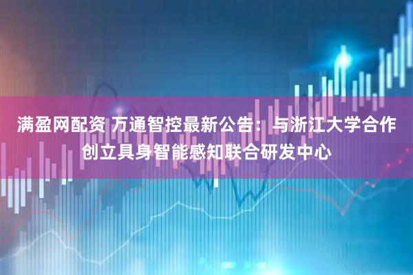 满盈网配资 万通智控最新公告：与浙江大学合作创立具身智能感知联合研发中心