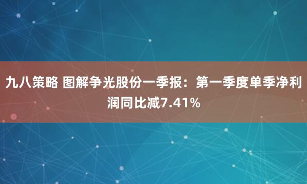 九八策略 图解争光股份一季报：第一季度单季净利润同比减7.41%