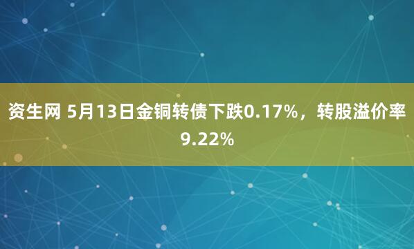 资生网 5月13日金铜转债下跌0.17%，转股溢价率9.22%