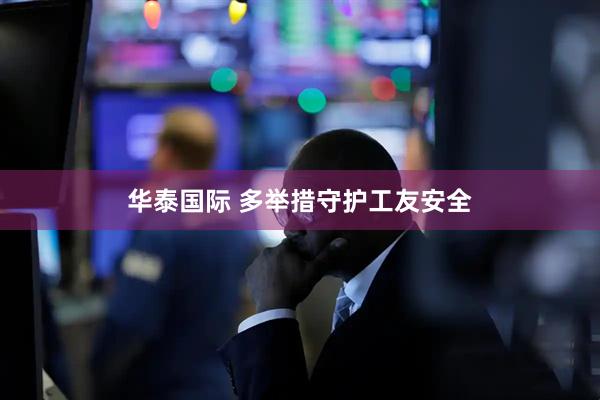 华泰国际 多举措守护工友安全