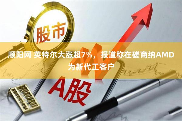 顺阳网 英特尔大涨超7%，报道称在磋商纳AMD为新代工客户