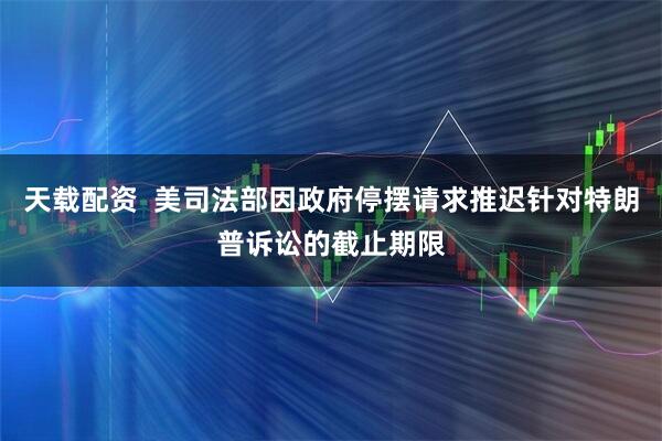 天载配资  美司法部因政府停摆请求推迟针对特朗普诉讼的截止期限