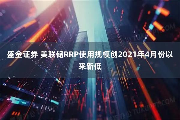 盛金证券 美联储RRP使用规模创2021年4月份以来新低