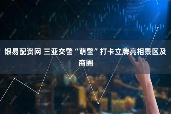 银易配资网 三亚交警“萌警”打卡立牌亮相景区及商圈