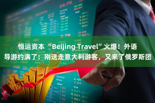 恒运资本 “Beijing Travel”火爆！外语导游约满了：刚送走意大利游客，又来了俄罗斯团