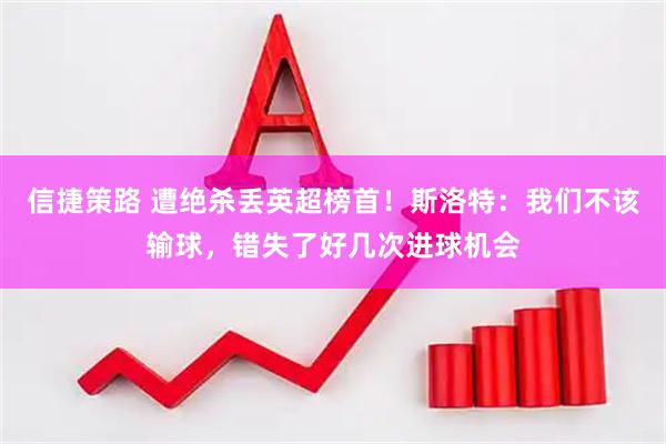 信捷策路 遭绝杀丢英超榜首！斯洛特：我们不该输球，错失了好几次进球机会
