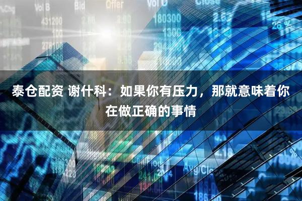泰仓配资 谢什科：如果你有压力，那就意味着你在做正确的事情