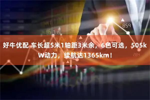 好牛优配 车长超5米1轴距3米余，6色可选，505kW动力，续航达1365km！