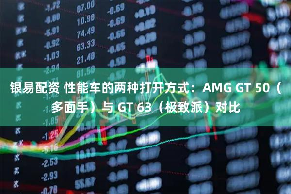 银易配资 性能车的两种打开方式：AMG GT 50（多面手）与 GT 63（极致派）对比