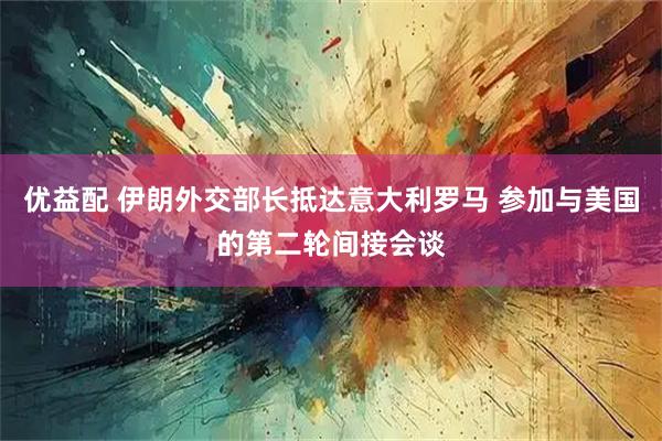优益配 伊朗外交部长抵达意大利罗马 参加与美国的第二轮间接会谈