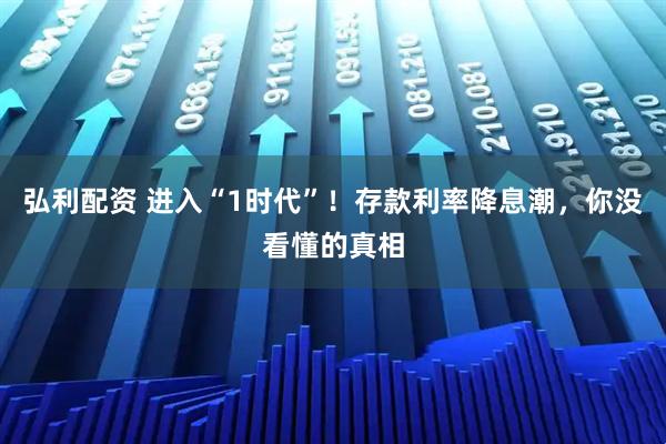 弘利配资 进入“1时代”！存款利率降息潮，你没看懂的真相