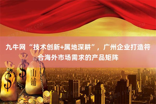 九牛网 “技术创新+属地深耕”，广州企业打造符合海外市场需求的产品矩阵