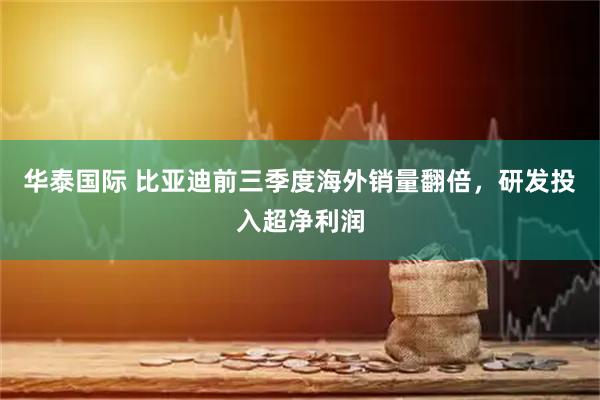 华泰国际 比亚迪前三季度海外销量翻倍,研发投入超净利润