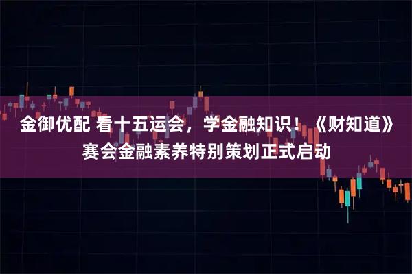 金御优配 看十五运会,学金融知识!《财知道》赛会金融素养特别策划正式启动