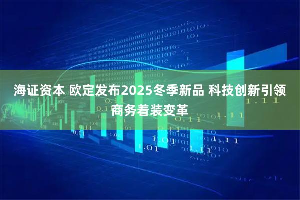 海证资本 欧定发布2025冬季新品 科技创新引领商务着装变革