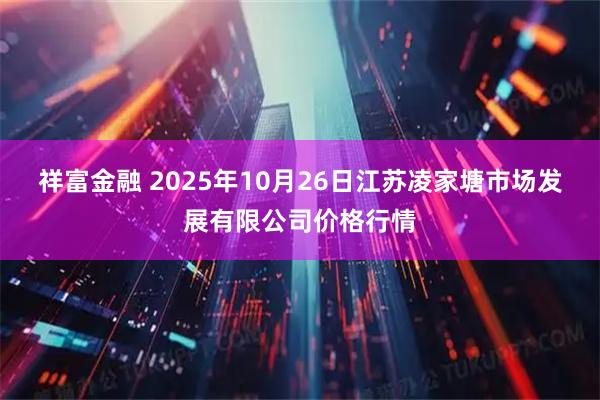 祥富金融 2025年10月26日江苏凌家塘市场发展有限公司价格行情