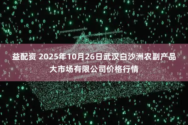 益配资 2025年10月26日武汉白沙洲农副产品大市场有限公司价格行情