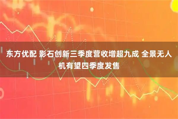 东方优配 影石创新三季度营收增超九成 全景无人机有望四季度发售