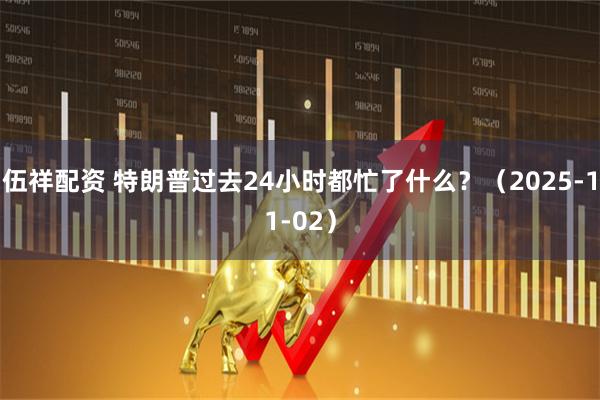 伍祥配资 特朗普过去24小时都忙了什么?(2025-11-02)