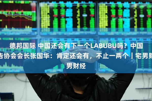 德邦国际 中国还会有下一个LABUBU吗？中国广告协会会长张国华：肯定还会有，不止一两个｜宅男财经
