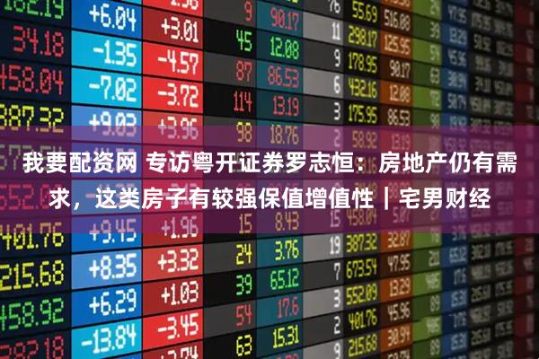 我要配资网 专访粤开证券罗志恒：房地产仍有需求，这类房子有较强保值增值性｜宅男财经